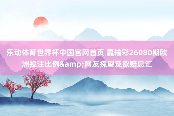乐动体育世界杯中国官网首页 赢输彩26080期欧洲投注比例&网友探望及欧赔总汇