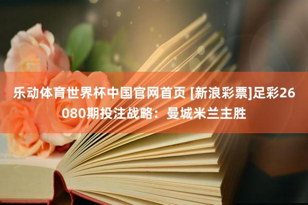 乐动体育世界杯中国官网首页 [新浪彩票]足彩26080期投注战略：曼城米兰主胜