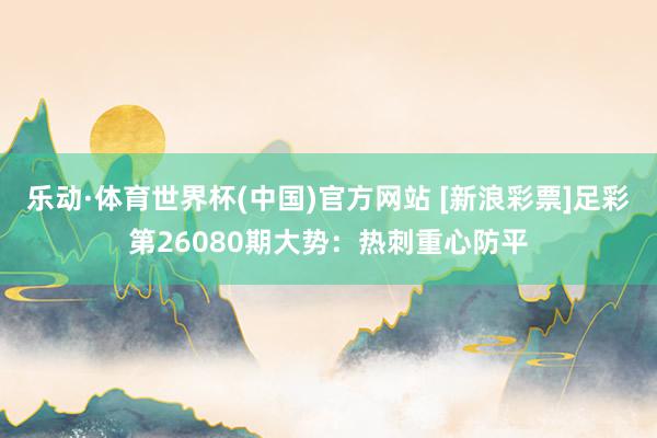 乐动·体育世界杯(中国)官方网站 [新浪彩票]足彩第26080期大势：热刺重心防平
