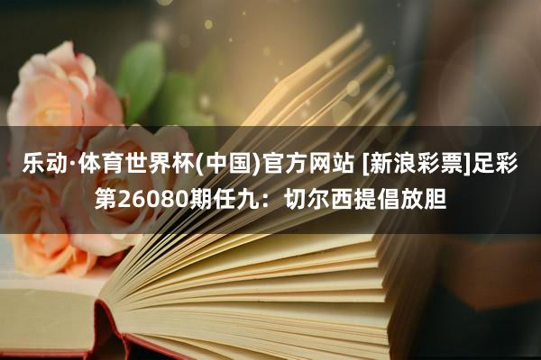 乐动·体育世界杯(中国)官方网站 [新浪彩票]足彩第26080期任九：切尔西提倡放胆