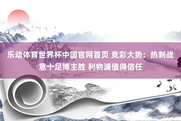 乐动体育世界杯中国官网首页 竞彩大势：热刺战意十足博主胜 利物浦值得信任