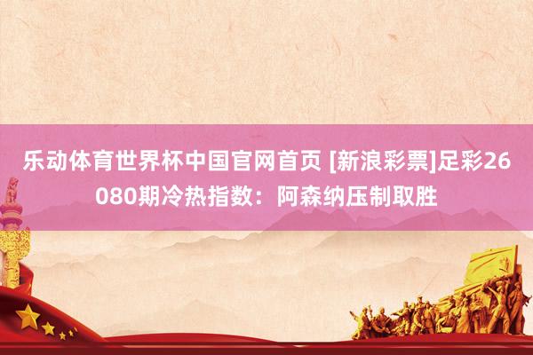 乐动体育世界杯中国官网首页 [新浪彩票]足彩26080期冷热指数：阿森纳压制取胜
