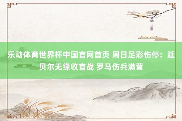 乐动体育世界杯中国官网首页 周日足彩伤停：廷贝尔无缘收官战 罗马伤兵满营