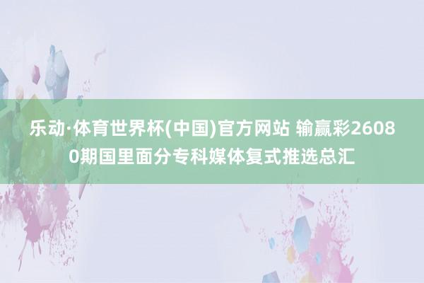 乐动·体育世界杯(中国)官方网站 输赢彩26080期国里面分专科媒体复式推选总汇