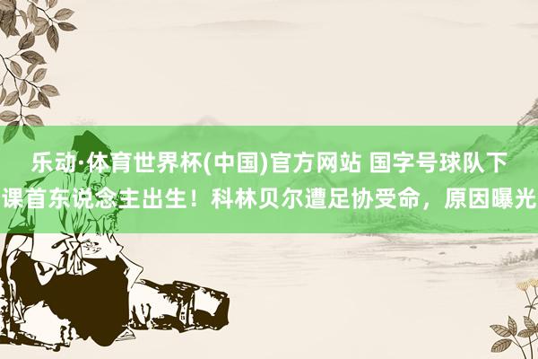 乐动·体育世界杯(中国)官方网站 国字号球队下课首东说念主出生！科林贝尔遭足协受命，原因曝光