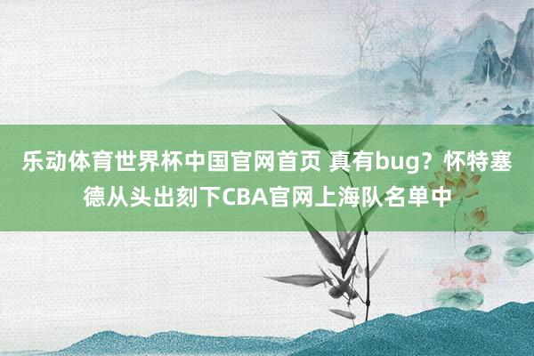 乐动体育世界杯中国官网首页 真有bug？怀特塞德从头出刻下CBA官网上海队名单中