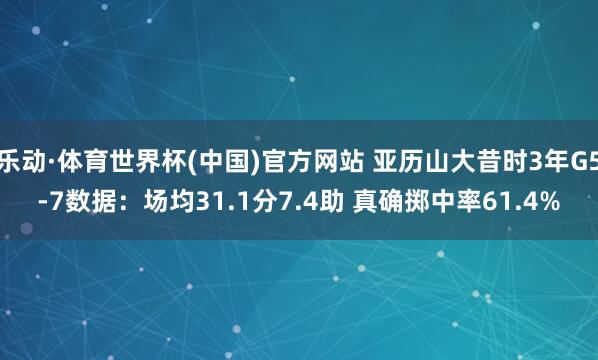 乐动·体育世界杯(中国)官方网站 亚历山大昔时3年G5-7数据：场均31.1分7.4助 真确掷中率61.4%