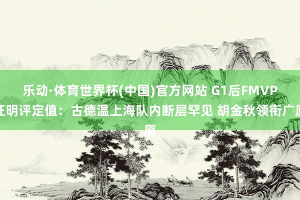 乐动·体育世界杯(中国)官方网站 G1后FMVP证明评定值：古德温上海队内断层罕见 胡金秋领衔广厦