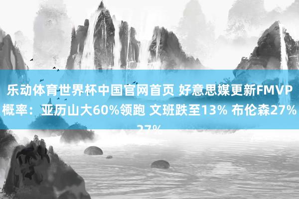 乐动体育世界杯中国官网首页 好意思媒更新FMVP概率：亚历山大60%领跑 文班跌至13% 布伦森27%