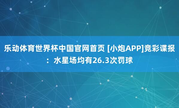 乐动体育世界杯中国官网首页 [小炮APP]竞彩谍报：水星场均有26.3次罚球