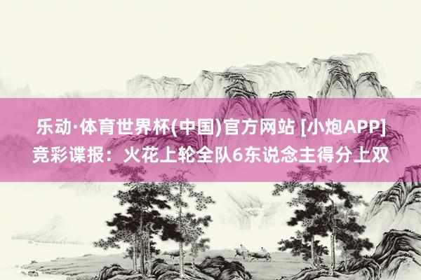 乐动·体育世界杯(中国)官方网站 [小炮APP]竞彩谍报：火花上轮全队6东说念主得分上双