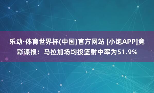乐动·体育世界杯(中国)官方网站 [小炮APP]竞彩谍报：马拉加场均投篮射中率为51.9%