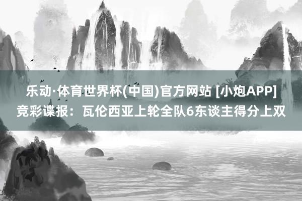 乐动·体育世界杯(中国)官方网站 [小炮APP]竞彩谍报：瓦伦西亚上轮全队6东谈主得分上双
