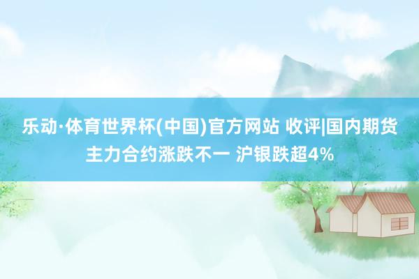 乐动·体育世界杯(中国)官方网站 收评|国内期货主力合约涨跌不一 沪银跌超4%