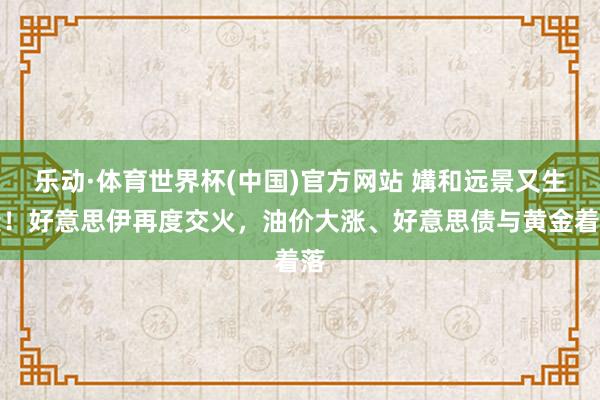 乐动·体育世界杯(中国)官方网站 媾和远景又生变！好意思伊再度交火，油价大涨、好意思债与黄金着落
