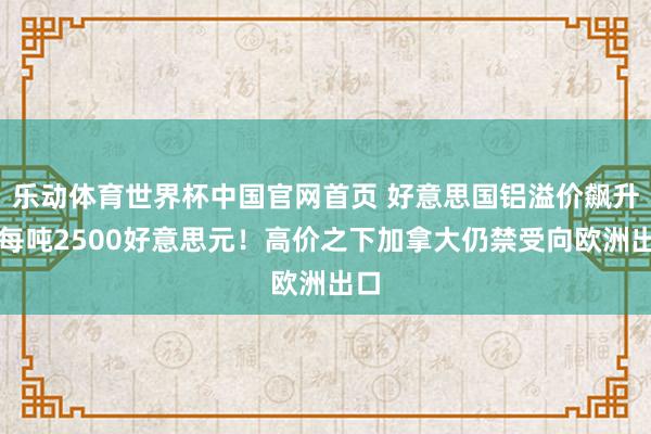 乐动体育世界杯中国官网首页 好意思国铝溢价飙升至每吨2500好意思元！高价之下加拿大仍禁受向欧洲出口