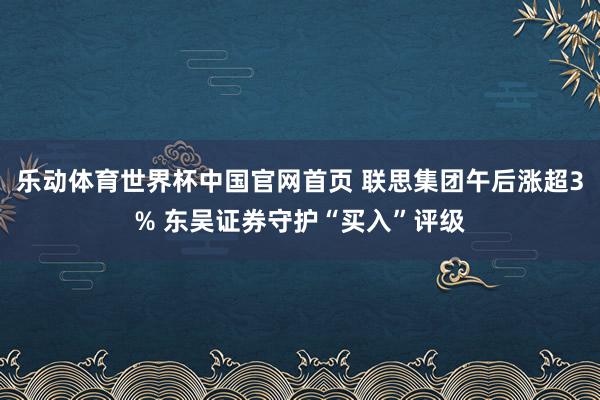 乐动体育世界杯中国官网首页 联思集团午后涨超3% 东吴证券守护“买入”评级