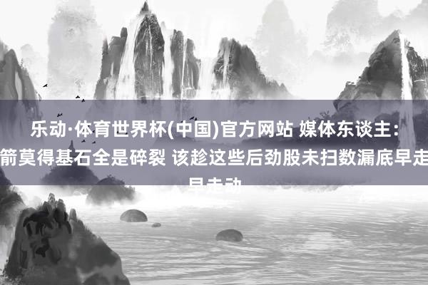 乐动·体育世界杯(中国)官方网站 媒体东谈主：火箭莫得基石全是碎裂 该趁这些后劲股未扫数漏底早走动