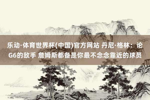 乐动·体育世界杯(中国)官方网站 丹尼·格林：论G6的敌手 詹姆斯都备是你最不念念靠近的球员