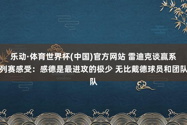乐动·体育世界杯(中国)官方网站 雷迪克谈赢系列赛感受：感德是最进攻的极少 无比戴德球员和团队