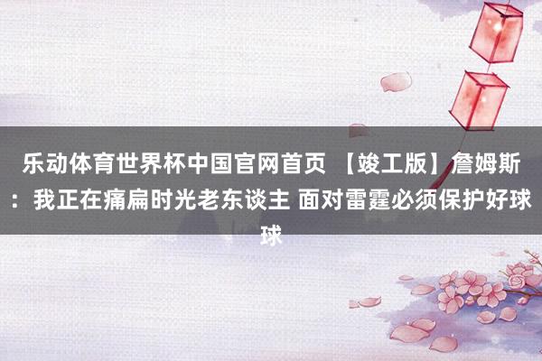 乐动体育世界杯中国官网首页 【竣工版】詹姆斯：我正在痛扁时光老东谈主 面对雷霆必须保护好球