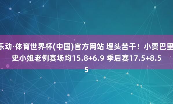 乐动·体育世界杯(中国)官方网站 埋头苦干！小贾巴里·史小姐老例赛场均15.8+6.9 季后赛17.5+8.5