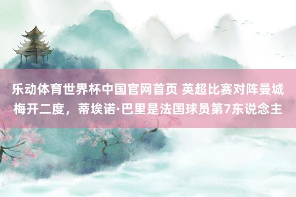 乐动体育世界杯中国官网首页 英超比赛对阵曼城梅开二度，蒂埃诺·巴里是法国球员第7东说念主