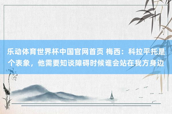 乐动体育世界杯中国官网首页 梅西：科拉平托是个表象，他需要知谈障碍时候谁会站在我方身边