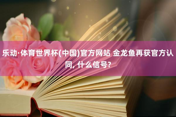 乐动·体育世界杯(中国)官方网站 金龙鱼再获官方认同， 什么信号?