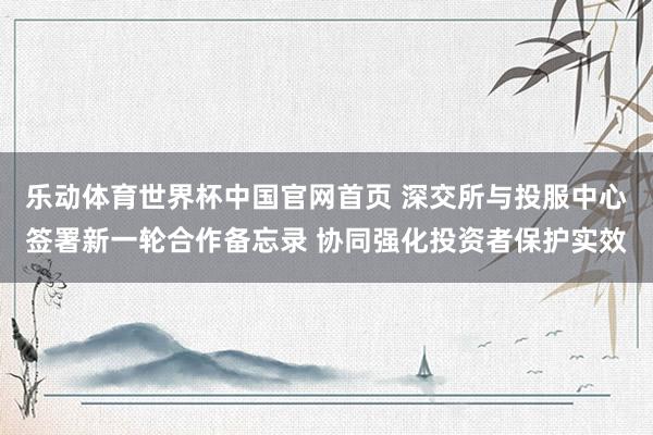 乐动体育世界杯中国官网首页 深交所与投服中心签署新一轮合作备忘录 协同强化投资者保护实效
