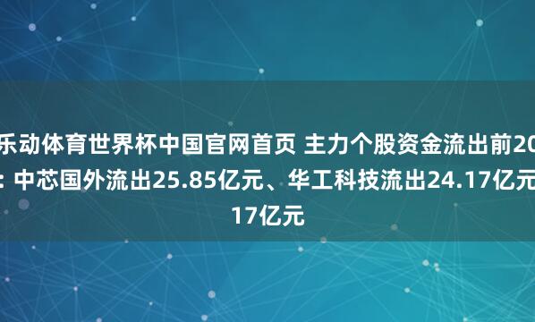 乐动体育世界杯中国官网首页 主力个股资金流出前20: 中芯国外流出25.85亿元、华工科技流出24.17亿元