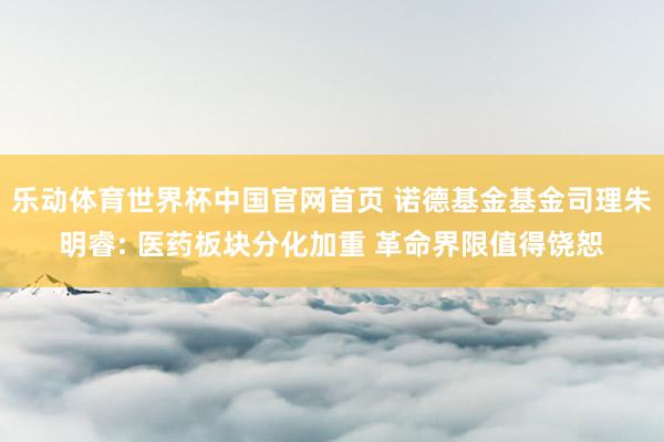 乐动体育世界杯中国官网首页 诺德基金基金司理朱明睿: 医药板块分化加重 革命界限值得饶恕
