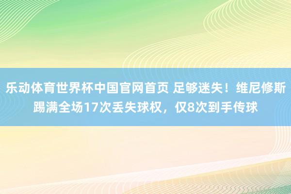 乐动体育世界杯中国官网首页 足够迷失！维尼修斯踢满全场17次丢失球权，仅8次到手传球