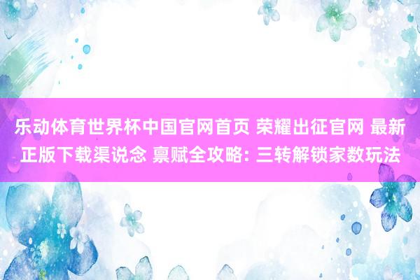 乐动体育世界杯中国官网首页 荣耀出征官网 最新正版下载渠说念 禀赋全攻略: 三转解锁家数玩法