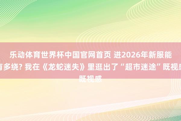 乐动体育世界杯中国官网首页 进2026年新服能有多绕? 我在《龙蛇迷失》里逛出了“超市迷途”既视感