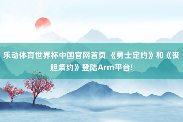 乐动体育世界杯中国官网首页 《勇士定约》和《丧胆条约》登陆Arm平台!