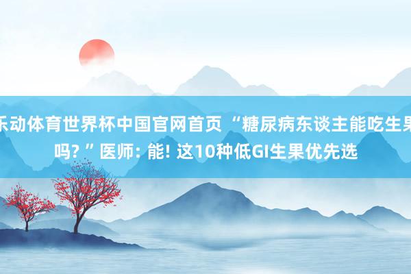 乐动体育世界杯中国官网首页 “糖尿病东谈主能吃生果吗? ”医师: 能! 这10种低GI生果优先选