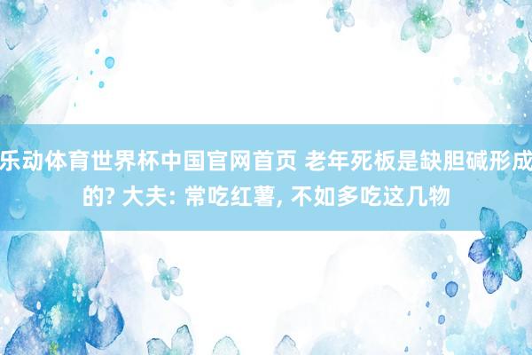 乐动体育世界杯中国官网首页 老年死板是缺胆碱形成的? 大夫: 常吃红薯， 不如多吃这几物