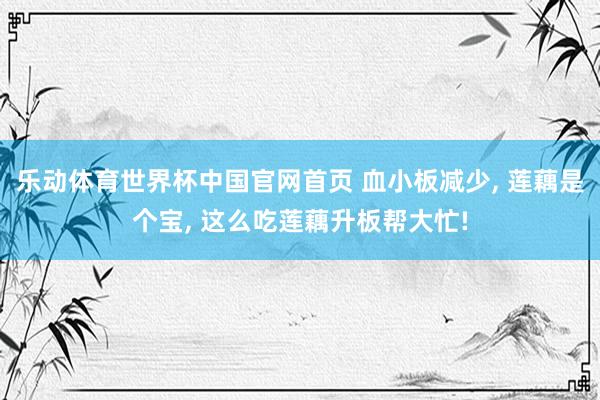 乐动体育世界杯中国官网首页 血小板减少， 莲藕是个宝， 这么吃莲藕升板帮大忙!
