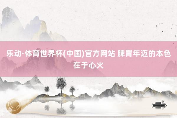 乐动·体育世界杯(中国)官方网站 脾胃年迈的本色在于心火