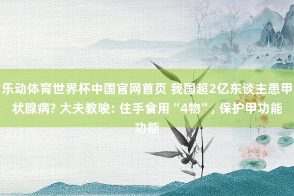 乐动体育世界杯中国官网首页 我国超2亿东谈主患甲状腺病? 大夫教唆: 住手食用“4物”， 保护甲功能