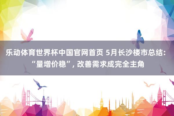 乐动体育世界杯中国官网首页 5月长沙楼市总结: “量增价稳”， 改善需求成完全主角