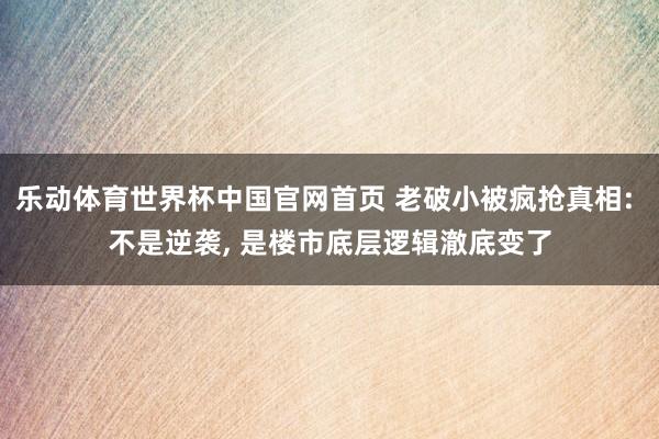 乐动体育世界杯中国官网首页 老破小被疯抢真相: 不是逆袭， 是楼市底层逻辑澈底变了