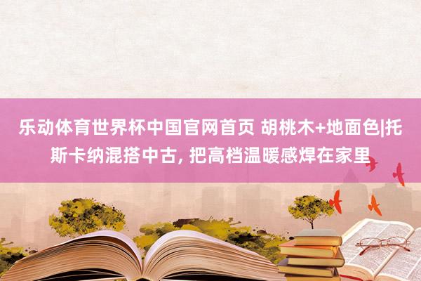 乐动体育世界杯中国官网首页 胡桃木+地面色|托斯卡纳混搭中古， 把高档温暖感焊在家里