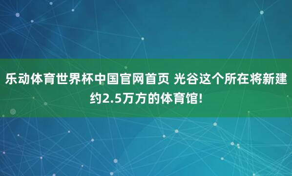乐动体育世界杯中国官网首页 光谷这个所在将新建约2.5万方的体育馆!