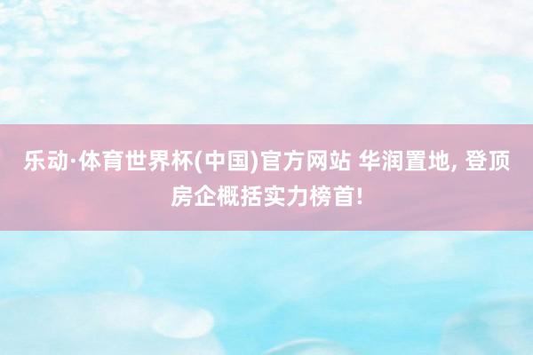乐动·体育世界杯(中国)官方网站 华润置地， 登顶房企概括实力榜首!