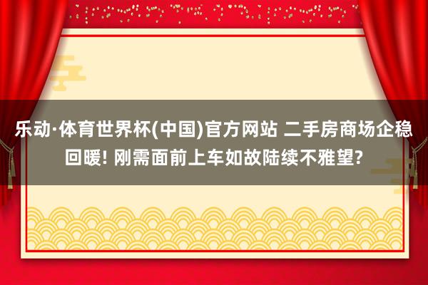 乐动·体育世界杯(中国)官方网站 二手房商场企稳回暖! 刚需面前上车如故陆续不雅望?