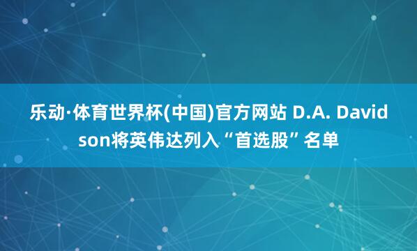 乐动·体育世界杯(中国)官方网站 D.A. Davidson将英伟达列入“首选股”名单