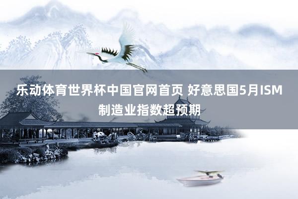 乐动体育世界杯中国官网首页 好意思国5月ISM制造业指数超预期