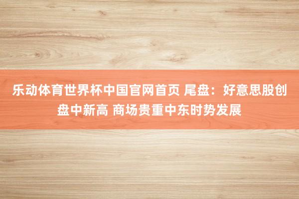乐动体育世界杯中国官网首页 尾盘：好意思股创盘中新高 商场贵重中东时势发展
